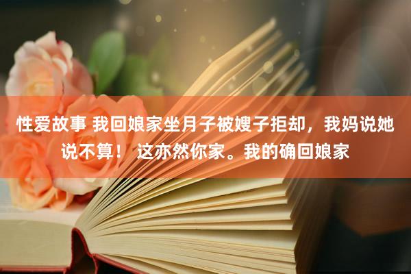 性爱故事 我回娘家坐月子被嫂子拒却，我妈说她说不算！ 这亦然你家。我的确回娘家