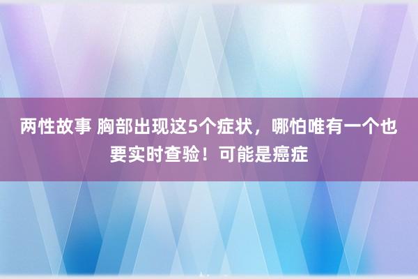 两性故事 胸部出现这5个症状，哪怕唯有一个也要实时查验！可能是癌症