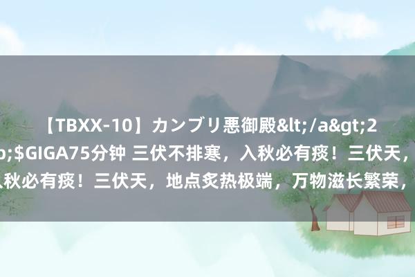 【TBXX-10】カンブリ悪御殿</a>2014-04-25GIGA&$GIGA75分钟 三伏不排寒，入秋必有痰！三伏天，地点炙热极端，万物滋长繁荣，东说念主体气血