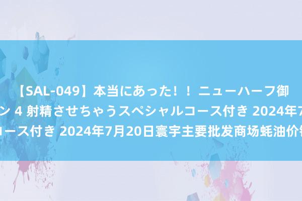 【SAL-049】本当にあった！！ニューハーフ御用達 性感エステサロン 4 射精させちゃうスペシャルコース付き 2024年7月20日寰宇主要批发商场蚝油价钱行情