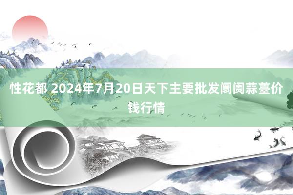 性花都 2024年7月20日天下主要批发阛阓蒜薹价钱行情