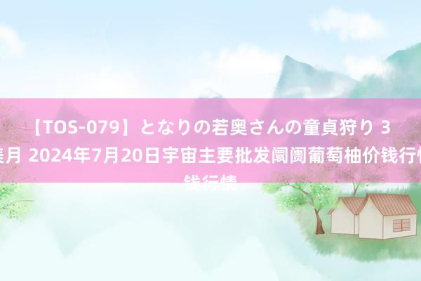 【TOS-079】となりの若奥さんの童貞狩り 3 美月 2024年7月20日宇宙主要批发阛阓葡萄柚价钱行情