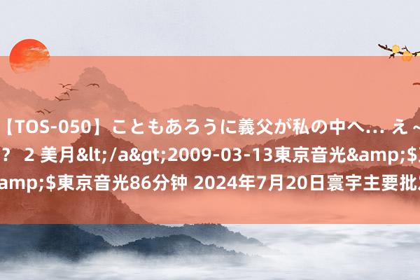 【TOS-050】こともあろうに義父が私の中へ… え～中出しなのぉ～！？ 2 美月</a>2009-03-13東京音光&$東京音光86分钟 2024年7月20日寰宇主要批发商场葡萄价钱行情