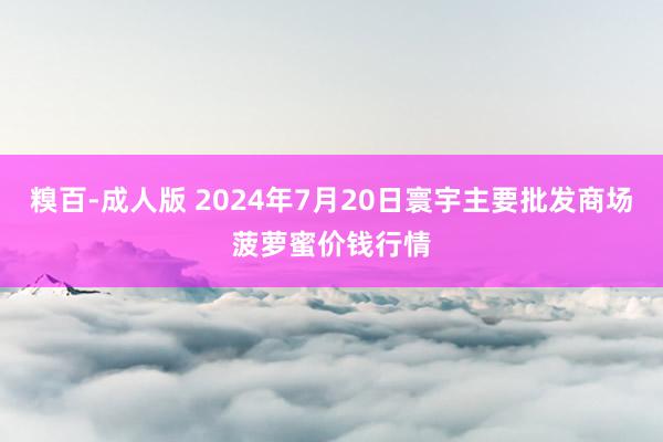 糗百-成人版 2024年7月20日寰宇主要批发商场菠萝蜜价钱行情