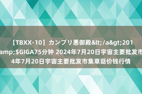 【TBXX-10】カンブリ悪御殿</a>2014-04-25GIGA&$GIGA75分钟 2024年7月20日宇宙主要批发市集草菇价钱行情