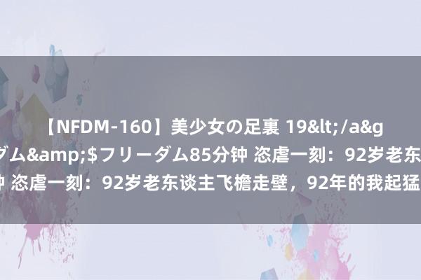 【NFDM-160】美少女の足裏 19</a>2010-01-05フリーダム&$フリーダム85分钟 恣虐一刻：92岁老东谈主飞檐走壁，92年的我起猛两眼一黑