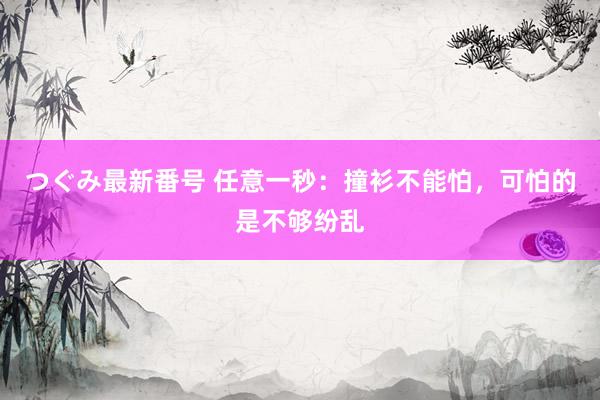 つぐみ最新番号 任意一秒：撞衫不能怕，可怕的是不够纷乱