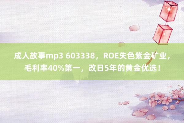 成人故事mp3 603338，ROE失色紫金矿业，毛利率40%第一，改日5年的黄金优选！