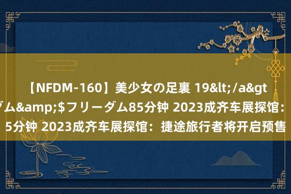 【NFDM-160】美少女の足裏 19</a>2010-01-05フリーダム&$フリーダム85分钟 2023成齐车展探馆：捷途旅行者将开启预售