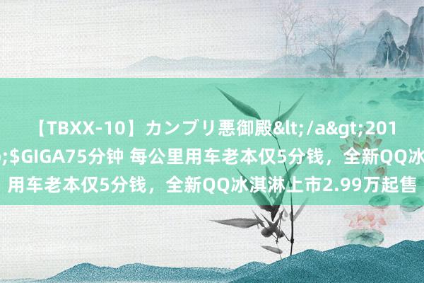 【TBXX-10】カンブリ悪御殿</a>2014-04-25GIGA&$GIGA75分钟 每公里用车老本仅5分钱，全新QQ冰淇淋上市2.99万起售