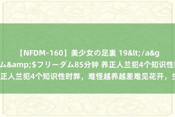 【NFDM-160】美少女の足裏 19</a>2010-01-05フリーダム&$フリーダム85分钟 养正人兰犯4个知识性时弊，难怪越养越差难见花开，生人要侧目掉