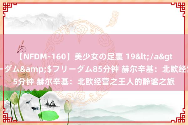 【NFDM-160】美少女の足裏 19</a>2010-01-05フリーダム&$フリーダム85分钟 赫尔辛基：北欧经营之王人的静谧之旅