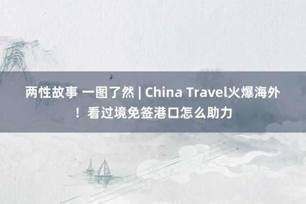 两性故事 一图了然 | China Travel火爆海外！看过境免签港口怎么助力