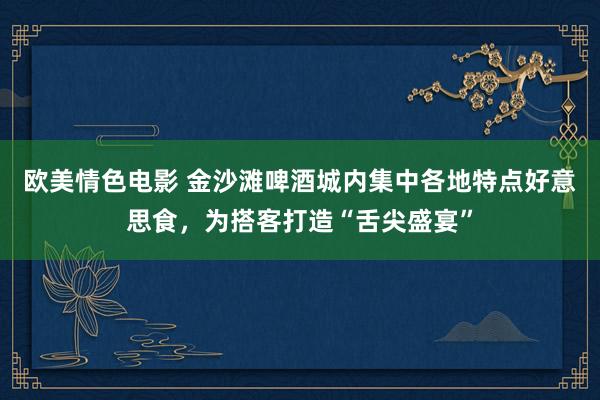 欧美情色电影 金沙滩啤酒城内集中各地特点好意思食，为搭客打造“舌尖盛宴”