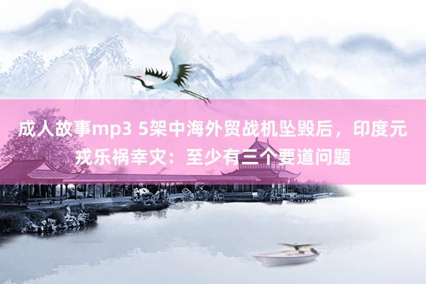 成人故事mp3 5架中海外贸战机坠毁后，印度元戎乐祸幸灾：至少有三个要道问题