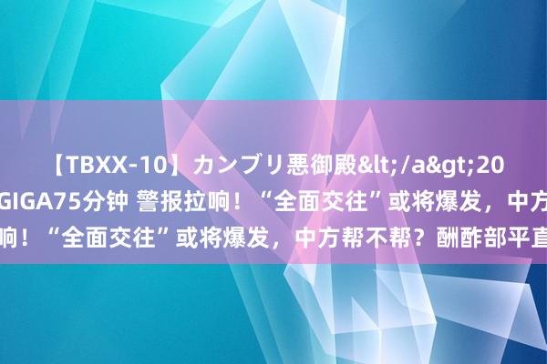 【TBXX-10】カンブリ悪御殿</a>2014-04-25GIGA&$GIGA75分钟 警报拉响！“全面交往”或将爆发，中方帮不帮？酬酢部平直挑明