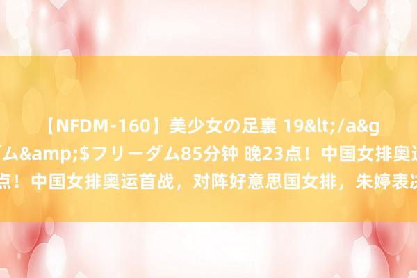 【NFDM-160】美少女の足裏 19</a>2010-01-05フリーダム&$フリーダム85分钟 晚23点！中国女排奥运首战，对阵好意思国女排，朱婷表决心，CCTV直播