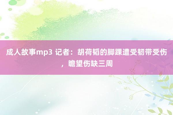 成人故事mp3 记者：胡荷韬的脚踝遭受韧带受伤，瞻望伤缺三周