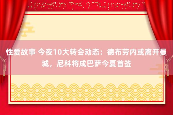 性爱故事 今夜10大转会动态：德布劳内或离开曼城，尼科将成巴萨今夏首签