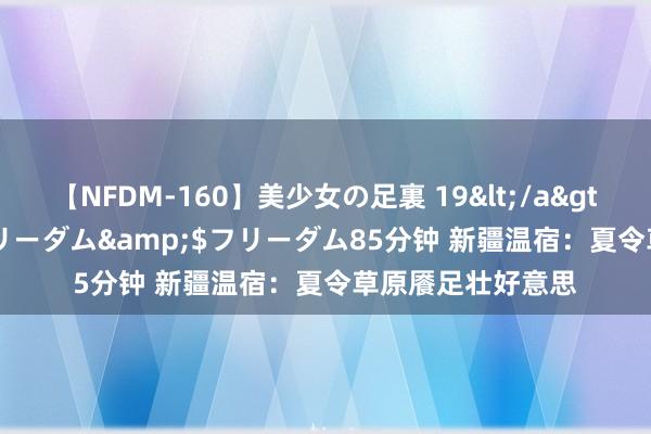 【NFDM-160】美少女の足裏 19</a>2010-01-05フリーダム&$フリーダム85分钟 新疆温宿：夏令草原餍足壮好意思