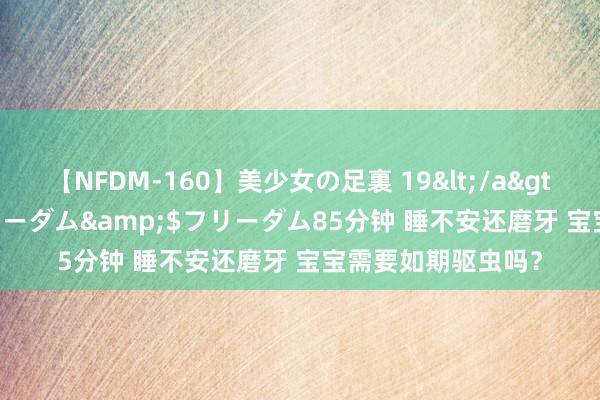 【NFDM-160】美少女の足裏 19</a>2010-01-05フリーダム&$フリーダム85分钟 睡不安还磨牙 宝宝需要如期驱虫吗？