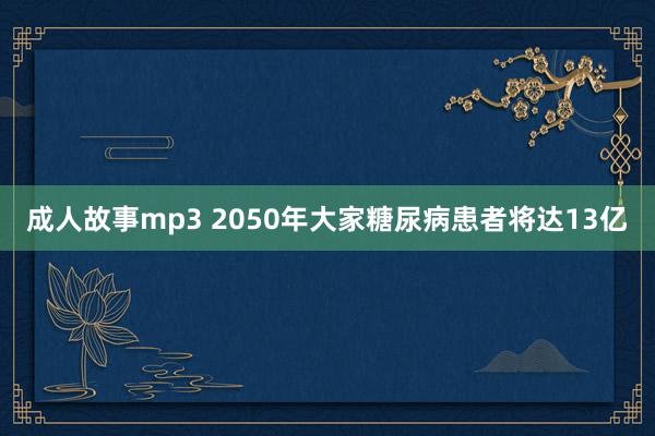 成人故事mp3 2050年大家糖尿病患者将达13亿