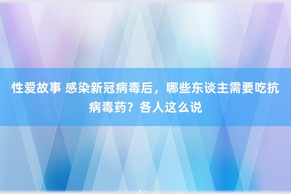 性爱故事 感染新冠病毒后，哪些东谈主需要吃抗病毒药？各人这么说