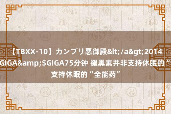 【TBXX-10】カンブリ悪御殿</a>2014-04-25GIGA&$GIGA75分钟 褪黑素并非支持休眠的“全能药”