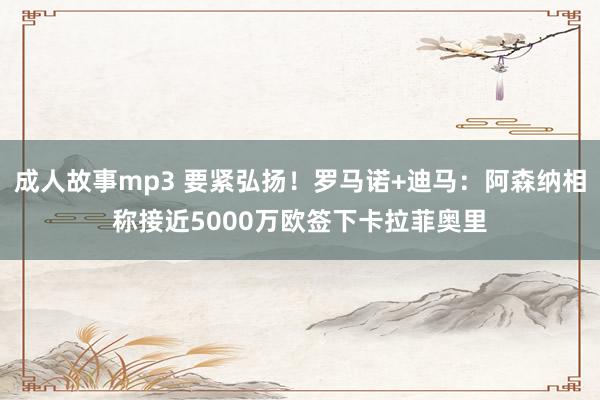 成人故事mp3 要紧弘扬！罗马诺+迪马：阿森纳相称接近5000万欧签下卡拉菲奥里