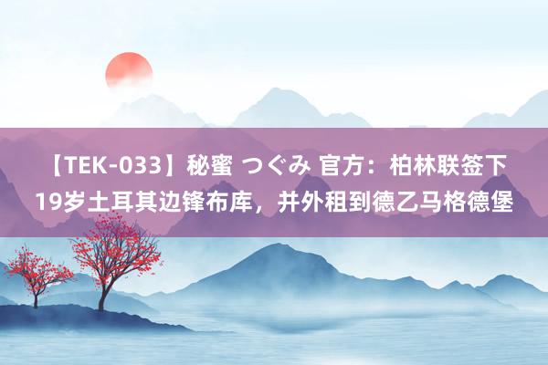 【TEK-033】秘蜜 つぐみ 官方：柏林联签下19岁土耳其边锋布库，并外租到德乙马格德堡