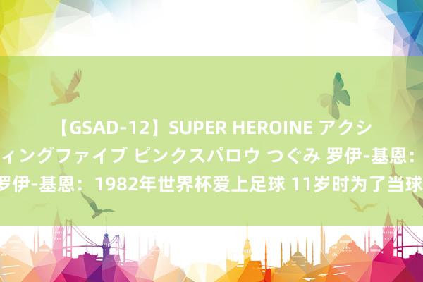 【GSAD-12】SUPER HEROINE アクションウォーズ 超翼戦隊ウィングファイブ ピンクスパロウ つぐみ 罗伊-基恩：1982年世界杯爱上足球 11岁时为了当球员决定戒烟