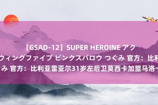 【GSAD-12】SUPER HEROINE アクションウォーズ 超翼戦隊ウィングファイブ ピンクスパロウ つぐみ 官方：比利亚雷亚尔31岁左后卫莫西卡加盟马洛卡，签约3年