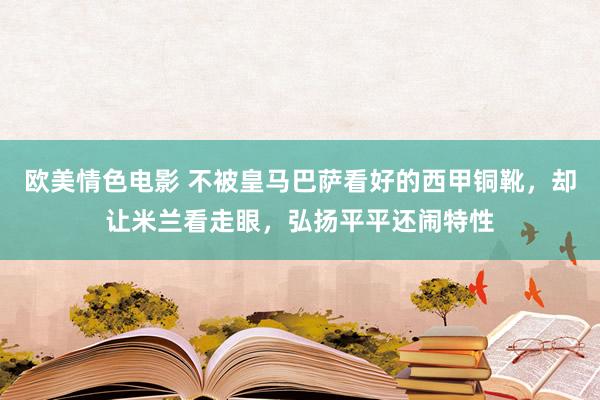 欧美情色电影 不被皇马巴萨看好的西甲铜靴，却让米兰看走眼，弘扬平平还闹特性