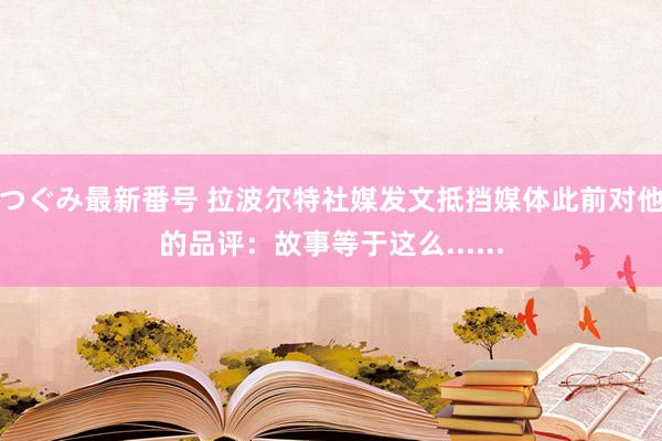 つぐみ最新番号 拉波尔特社媒发文抵挡媒体此前对他的品评：故事等于这么......