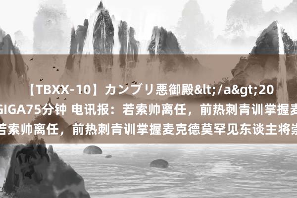 【TBXX-10】カンブリ悪御殿</a>2014-04-25GIGA&$GIGA75分钟 电讯报：若索帅离任，前热刺青训掌握麦克德莫罕见东谈主将崇拜选帅