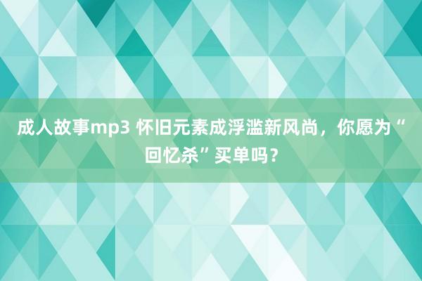 成人故事mp3 怀旧元素成浮滥新风尚，你愿为“回忆杀”买单吗？