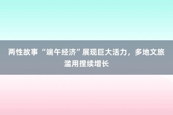 两性故事 “端午经济”展现巨大活力，多地文旅滥用捏续增长