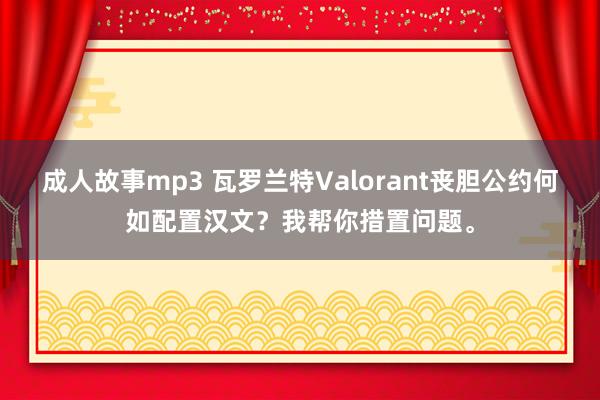 成人故事mp3 瓦罗兰特Valorant丧胆公约何如配置汉文？我帮你措置问题。