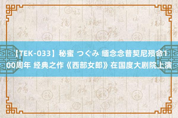 【TEK-033】秘蜜 つぐみ 缅念念普契尼殒命100周年 经典之作《西部女郎》在国度大剧院上演