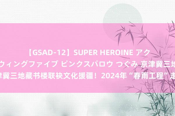 【GSAD-12】SUPER HEROINE アクションウォーズ 超翼戦隊ウィングファイブ ピンクスパロウ つぐみ 京津冀三地藏书楼联袂文化援疆！2024年“春雨工程”走进和野外区藏书楼