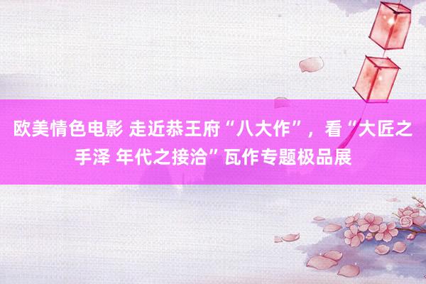 欧美情色电影 走近恭王府“八大作”，看“大匠之手泽 年代之接洽”瓦作专题极品展