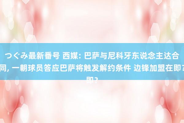 つぐみ最新番号 西媒: 巴萨与尼科牙东说念主达合同, 一朝球员答应巴萨将触发解约条件 边锋加盟在即？