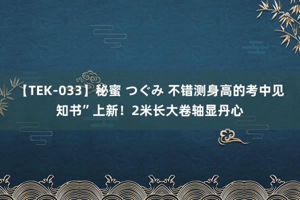 【TEK-033】秘蜜 つぐみ 不错测身高的考中见知书”上新！2米长大卷轴显丹心