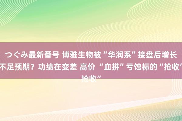 つぐみ最新番号 博雅生物被“华润系”接盘后增长不足预期？功绩在变差 高价 “血拼”亏蚀标的“抢收”