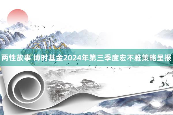 两性故事 博时基金2024年第三季度宏不雅策略呈报