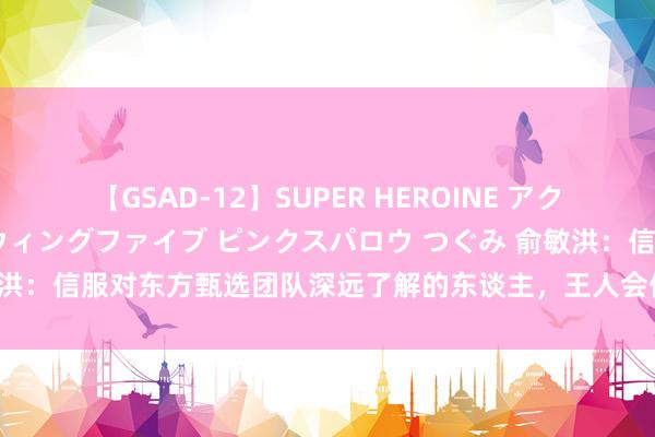 【GSAD-12】SUPER HEROINE アクションウォーズ 超翼戦隊ウィングファイブ ピンクスパロウ つぐみ 俞敏洪：信服对东方甄选团队深远了解的东谈主，王人会保握对咱们的丹心度