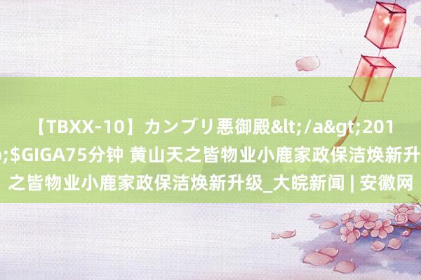 【TBXX-10】カンブリ悪御殿</a>2014-04-25GIGA&$GIGA75分钟 黄山天之皆物业小鹿家政保洁焕新升级_大皖新闻 | 安徽网