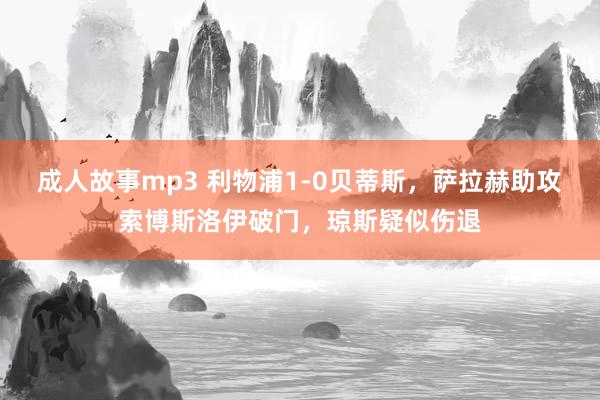 成人故事mp3 利物浦1-0贝蒂斯，萨拉赫助攻索博斯洛伊破门，琼斯疑似伤退