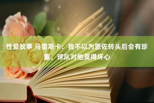 性爱故事 马雷斯卡：我不以为恩佐转头后会有珍重，球队对他莫得坏心