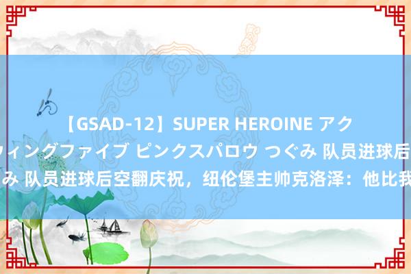 【GSAD-12】SUPER HEROINE アクションウォーズ 超翼戦隊ウィングファイブ ピンクスパロウ つぐみ 队员进球后空翻庆祝，纽伦堡主帅克洛泽：他比我作念得更好